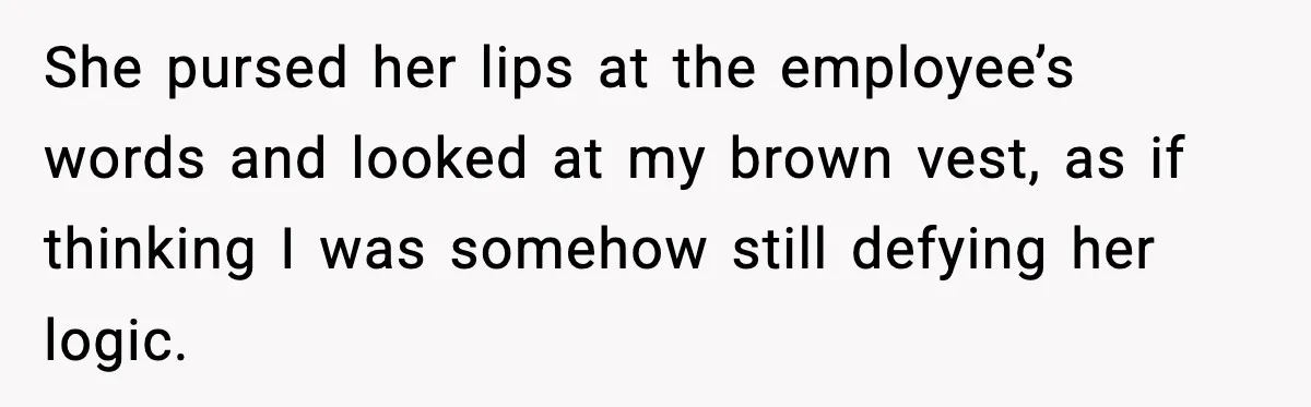 She pursed her lips at the employee’s words and looked at my brown vest, as if thinking I was somehow still defying her logic.