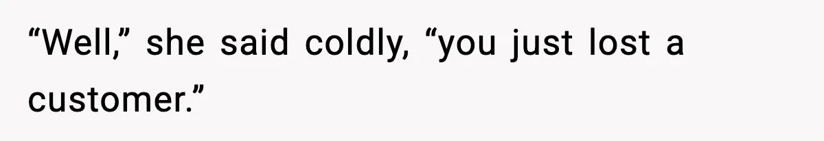 “Well,” she said coldly, “you just lost a customer.”