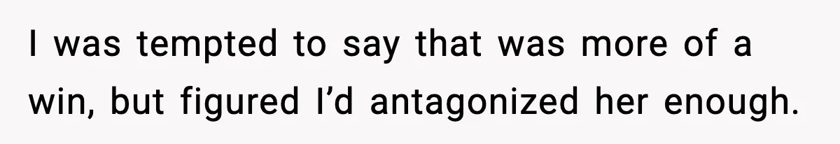 I was tempted to say that was more of a win, but figured I’d antagonized her enough.