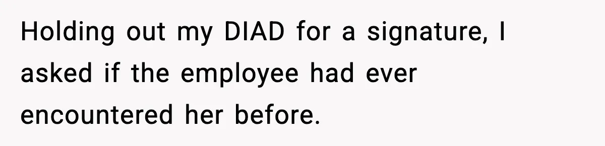 Holding out my DIAD for a signature, I asked if the employee had ever encountered her before.