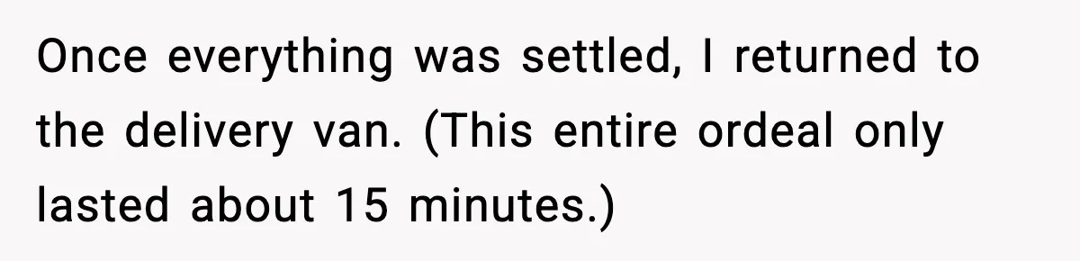 Once everything was settled, I returned to the delivery van. (This entire ordeal only lasted about 15 minutes.)