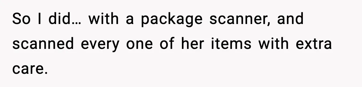 So I did… with a package scanner, and scanned every one of her items with extra care.