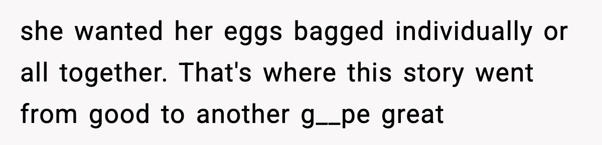 she wanted her eggs bagged individually or all together. That's where this story went from good to another g__pe great