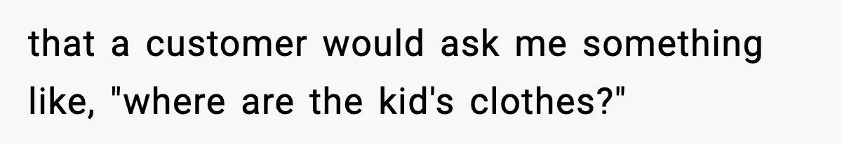 that a customer would ask me something like, "where are the kid's clothes?"