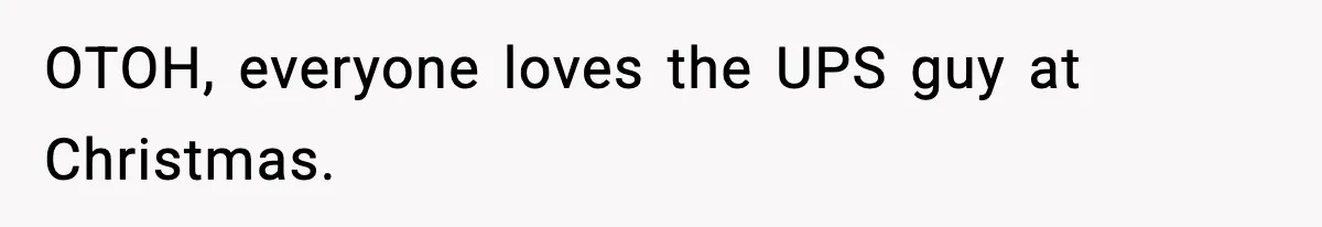 OTOH, everyone loves the UPS guy at Christmas.
