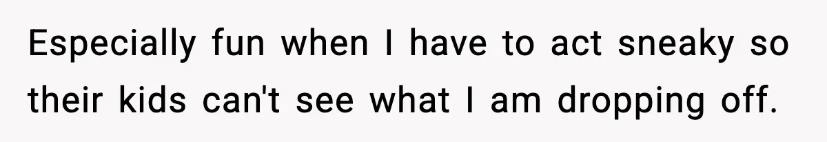 Especially fun when I have to act sneaky so their kids can't see what I am dropping off.