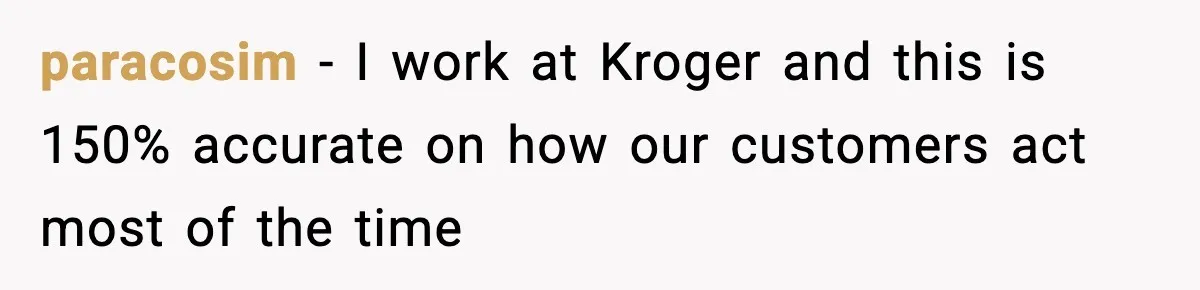 paracosim − I work at Kroger and this is 150% accurate on how our customers act most of the time
