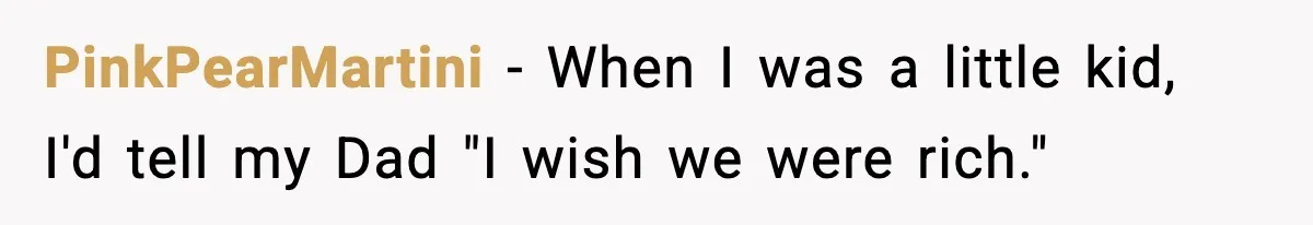 PinkPearMartini − When I was a little kid, I'd tell my Dad "I wish we were rich."