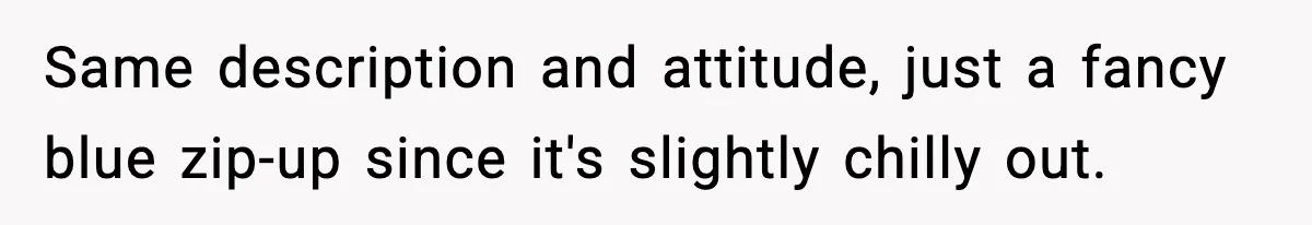Same description and attitude, just a fancy blue zip-up since it's slightly chilly out.