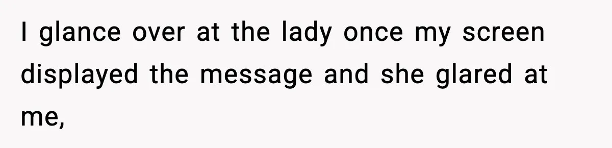 I glance over at the lady once my screen displayed the message and she glared at me,