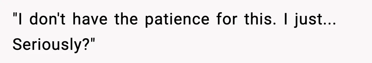 "I don't have the patience for this. I just... Seriously?"
