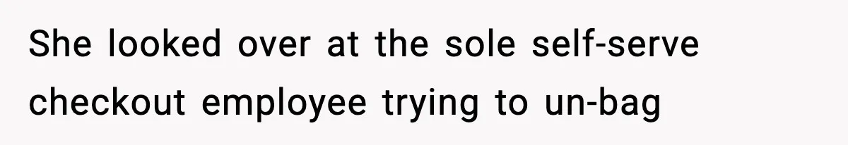 She looked over at the sole self-serve checkout employee trying to un-bag