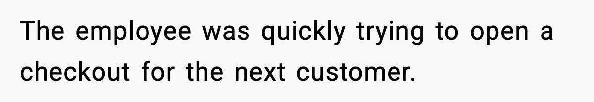The employee was quickly trying to open a checkout for the next customer.