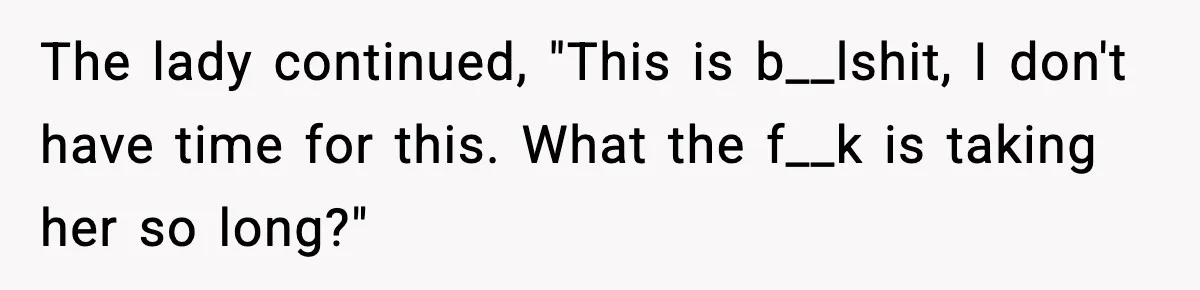 The lady continued, "This is b__lshit, I don't have time for this. What the f__k is taking her so long?"