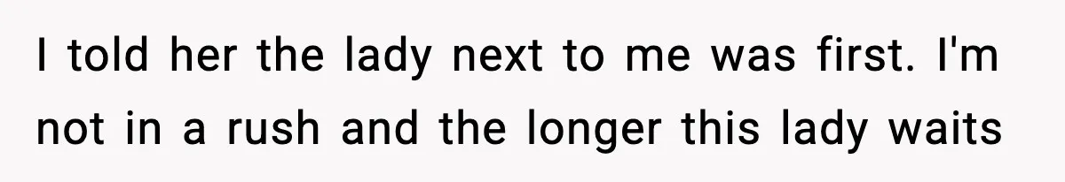 I told her the lady next to me was first. I'm not in a rush and the longer this lady waits