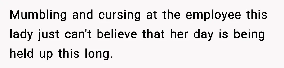 Mumbling and cursing at the employee this lady just can't believe that her day is being held up this long.