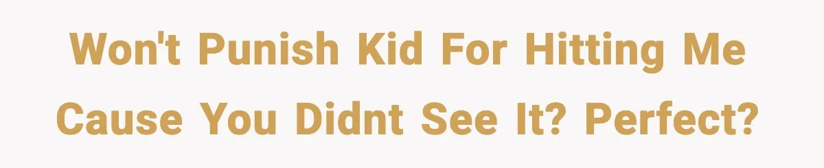 Won't punish kid for hitting me cause you didnt see it? Perfect?