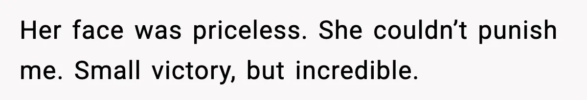 Her face was priceless. She couldn’t punish me. Small victory, but incredible.