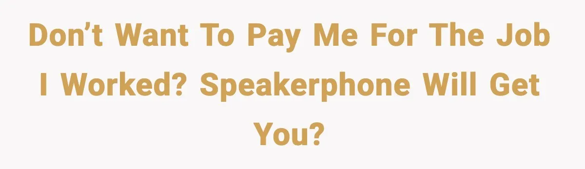 Don’t want to pay me for the job I worked? Speakerphone will get you?