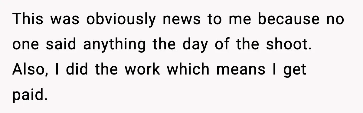 This was obviously news to me because no one said anything the day of the shoot. Also, I did the work which means I get paid.