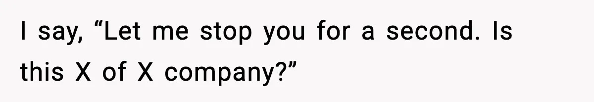 I say, “Let me stop you for a second. Is this X of X company?”