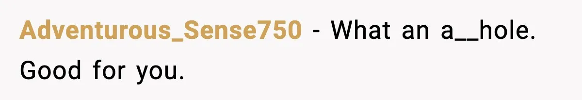 Adventurous_Sense750 - What an a__hole. Good for you.