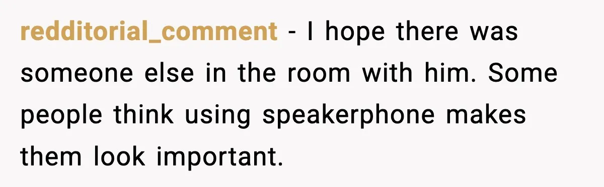 redditorial_comment - I hope there was someone else in the room with him. Some people think using speakerphone makes them look important.