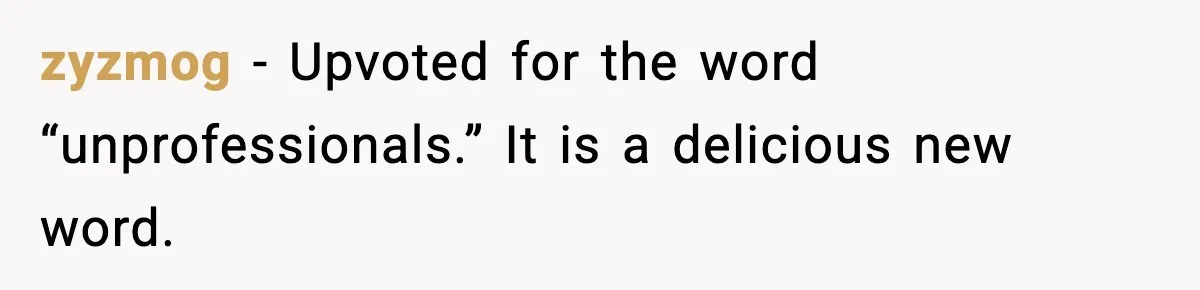 zyzmog - Upvoted for the word “unprofessionals.” It is a delicious new word.