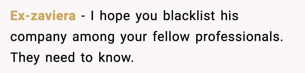 Ex-zaviera - I hope you blacklist his company among your fellow professionals. They need to know.