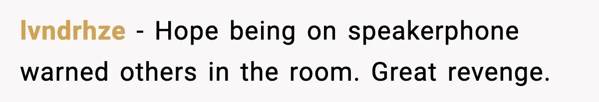 lvndrhze - Hope being on speakerphone warned others in the room. Great revenge.