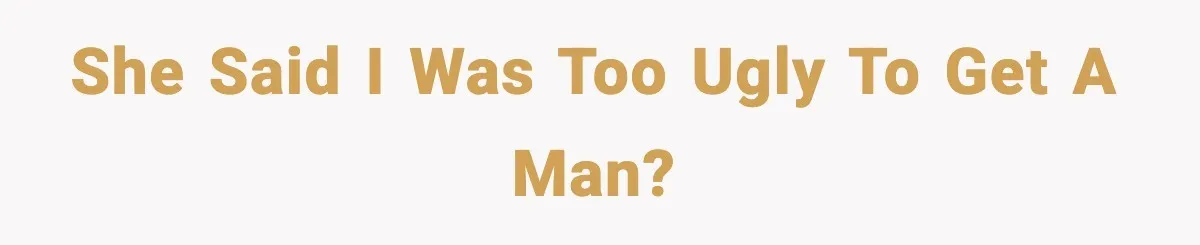 She Said I Was Too Ugly to Get a Man?