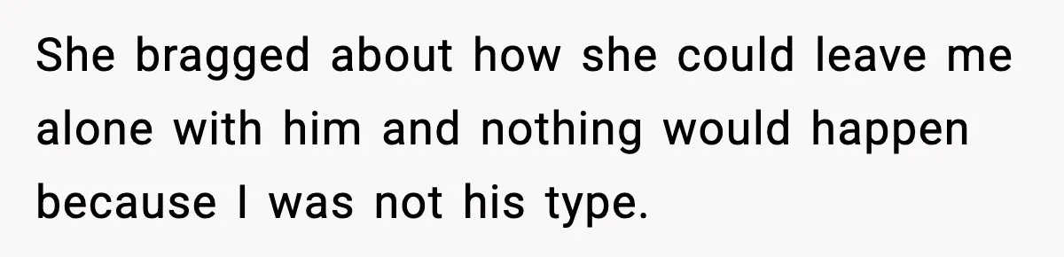 She bragged about how she could leave me alone with him and nothing would happen because I was not his type.