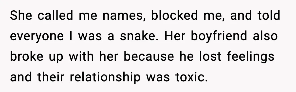 She called me names, blocked me, and told everyone I was a snake. Her boyfriend also broke up with her because he lost feelings and their relationship was toxic.