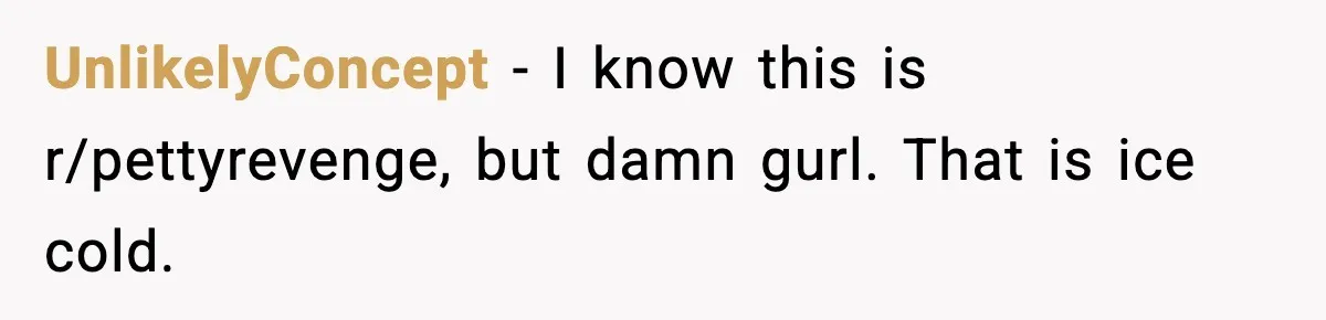 UnlikelyConcept - I know this is r/pettyrevenge, but damn gurl. That is ice cold.