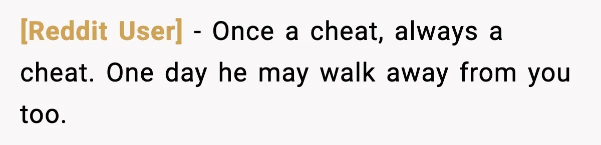 [Reddit User] - Once a cheat, always a cheat. One day he may walk away from you too.