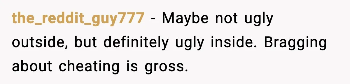 the_reddit_guy777 - Maybe not ugly outside, but definitely ugly inside. Bragging about cheating is gross.