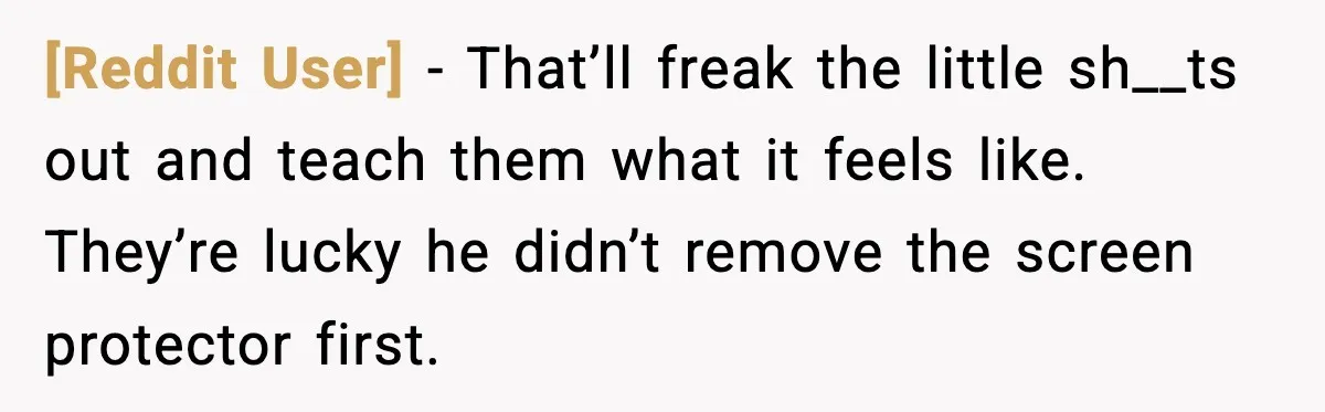 [Reddit User] - That’ll freak the little sh__ts out and teach them what it feels like. They’re lucky he didn’t remove the screen protector first.