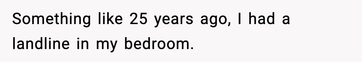 Something like 25 years ago, I had a landline in my bedroom.