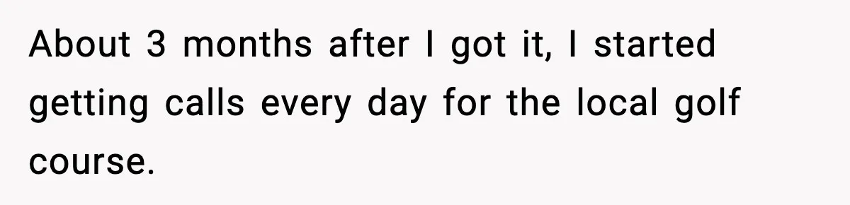 About 3 months after I got it, I started getting calls every day for the local golf course.