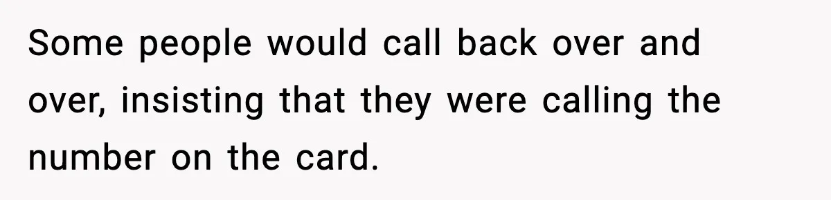 Some people would call back over and over, insisting that they were calling the number on the card.