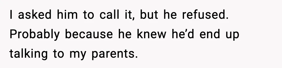 I asked him to call it, but he refused. Probably because he knew he’d end up talking to my parents.