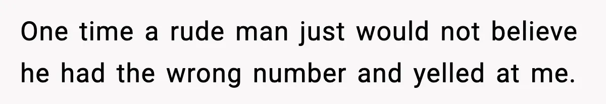 One time a rude man just would not believe he had the wrong number and yelled at me.