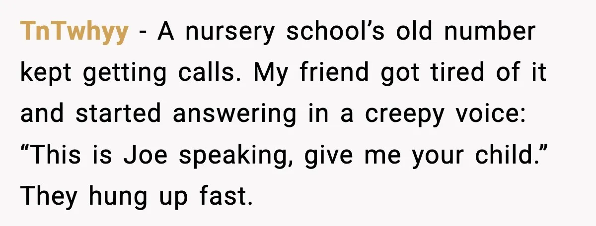 TnTwhyy - A nursery school’s old number kept getting calls. My friend got tired of it and started answering in a creepy voice: “This is Joe speaking, give me your...