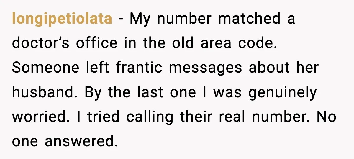 longipetiolata - My number matched a doctor’s office in the old area code. Someone left frantic messages about her husband. By the last one I was genuinely worried. I tried...