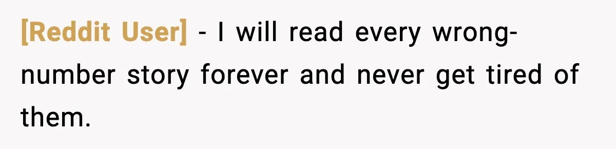 [Reddit User] - I will read every wrong-number story forever and never get tired of them.