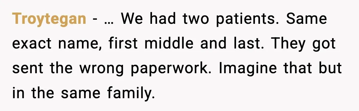 When Your Brother Decides to Give Your Name to His Newborn: One Sister Speaks Up Troytegan - … We had two patients. Same exact name, first middle and last. They got sent the wrong paperwork. Imagine that but in the same family.