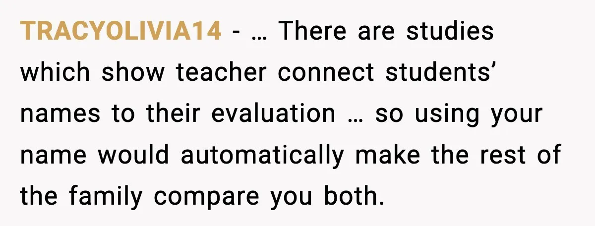 When Your Brother Decides to Give Your Name to His Newborn: One Sister Speaks Up TRACYOLIVIA14 - … There are studies which show teacher connect students’ names to their evaluation … so using your name would automatically make the rest of the family compare you...