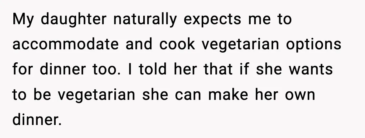 My daughter naturally expects me to accommodate and cook vegetarian options for dinner too.
I told her that if she wants to be vegetarian she can make her own dinner.