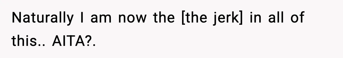 Naturally I am now the [the jerk] in all of this.. AITA?.