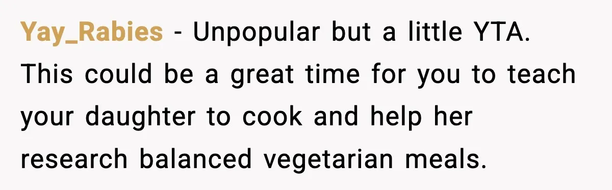 Yay_Rabies - Unpopular but a little YTA. This could be a great time for you to teach your daughter to cook and help her research balanced vegetarian meals.